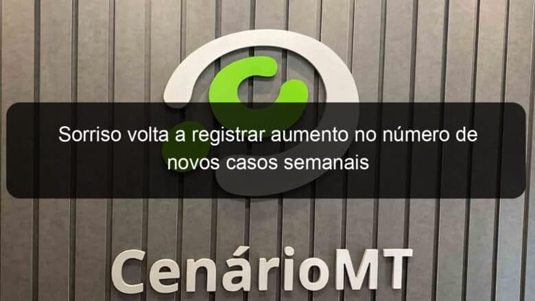 sorriso volta a registrar aumento no numero de novos casos semanais 1064388