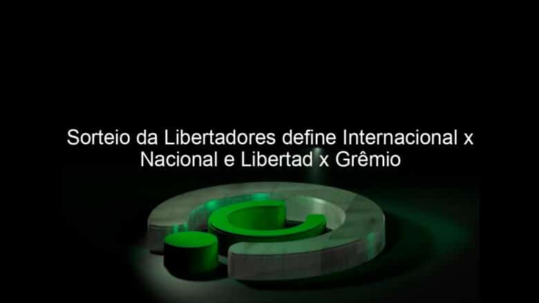 sorteio da libertadores define internacional x nacional e libertad x gremio 831258