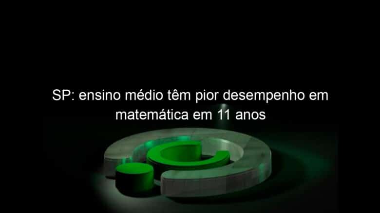 sp ensino medio tem pior desempenho em matematica em 11 anos 1116511