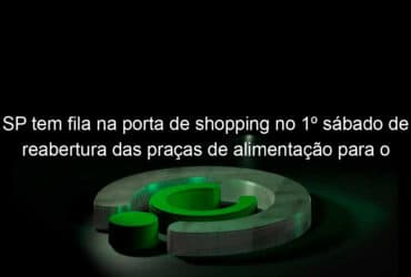 sp tem fila na porta de shopping no 1o sabado de reabertura das pracas de alimentacao para o publico e horario ampliado 934817