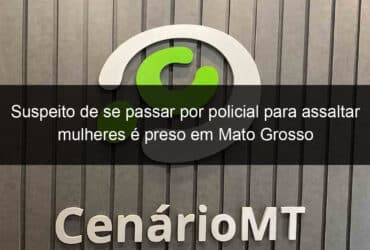 suspeito de se passar por policial para assaltar mulheres e preso em mato grosso 815075