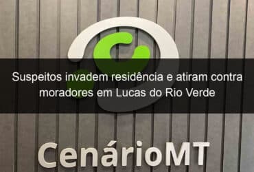 suspeitos invadem residencia e atiram contra moradores em lucas do rio verde 1221468