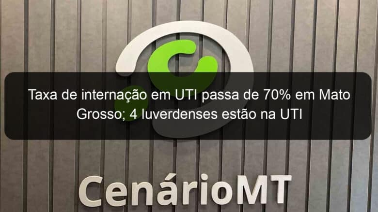 taxa de internacao em uti passa de 70 em mato grosso 4 luverdenses estao na uti 1008554