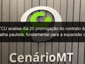 tcu analisa dia 20 prorrogacao do contrato da malha paulista fundamental para a expansao dos trilhos a cuiaba 869120