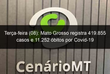 terca feira 08 mato grosso registra 419 855 casos e 11 252 obitos por covid 19 1047320