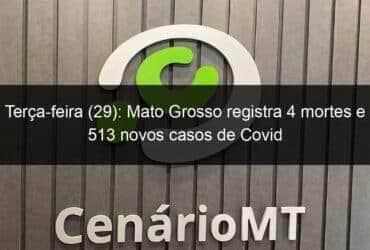 terca feira 29 mato grosso registra 4 mortes e 513 novos casos de covid 1124358 -CenárioMT