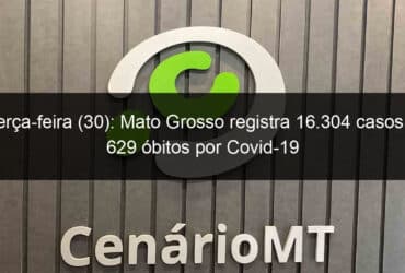 terca feira 30 mato grosso registra 16 304 casos e 629 obitos por covid 19 929328