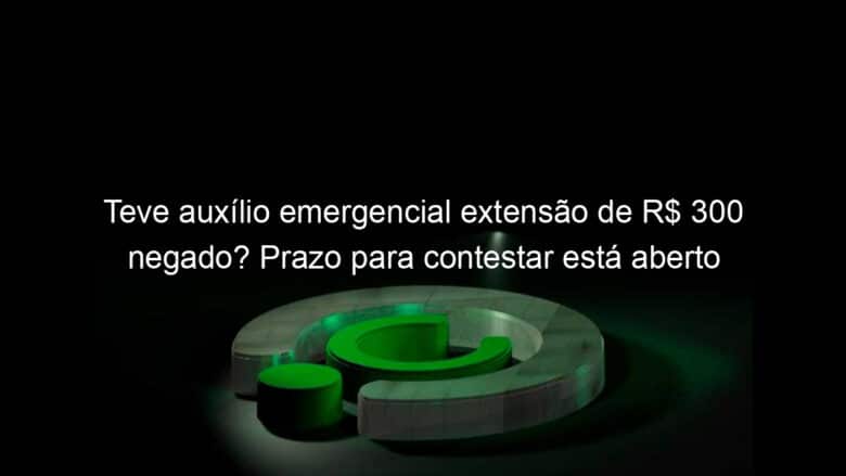 teve auxilio emergencial extensao de r 300 negado prazo para contestar esta aberto 985142