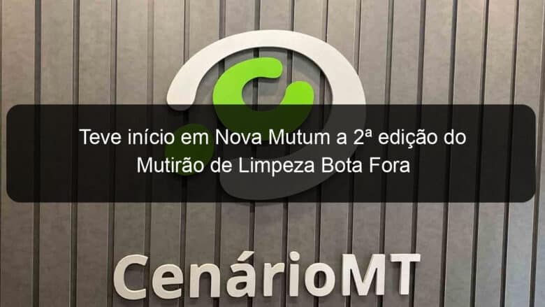 teve inicio em nova mutum a 2a edicao do mutirao de limpeza bota fora 780560