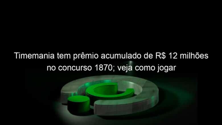 timemania tem premio acumulado de r 12 milhoes no concurso 1870 veja como jogar 1269009