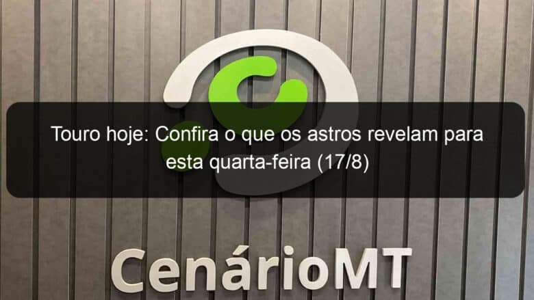 touro hoje confira o que os astros revelam para esta quarta feira 17 8 1174296