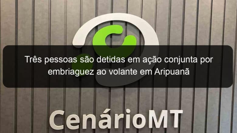 tres pessoas sao detidas em acao conjunta por embriaguez ao volante em aripuana 1147135