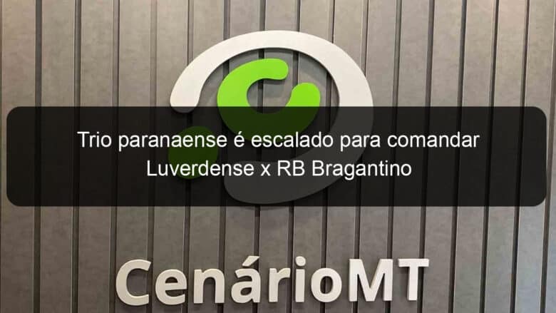 trio paranaense e escalado para comandar luverdense x rb bragantino 1027652