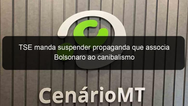 tse manda suspender propaganda que associa bolsonaro ao canibalismo 1216665