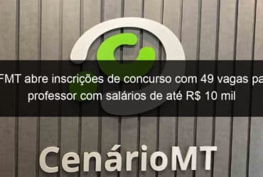 ufmt abre inscricoes de concurso com 49 vagas para professor com salarios de ate r 10 mil 794251