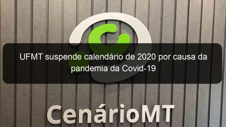 ufmt suspende calendario de 2020 por causa da pandemia da covid 19 909229