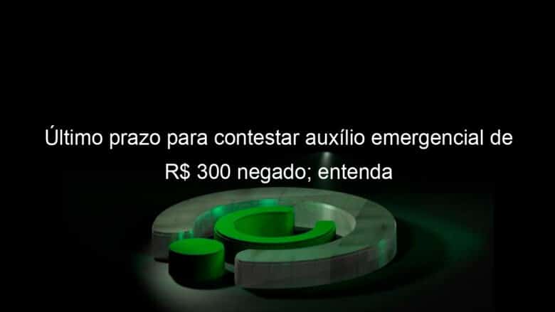 ultimo prazo para contestar auxilio emergencial de r 300 negado entenda 987983