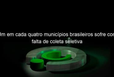 um em cada quatro municipios brasileiros sofre com falta de coleta seletiva 1161966