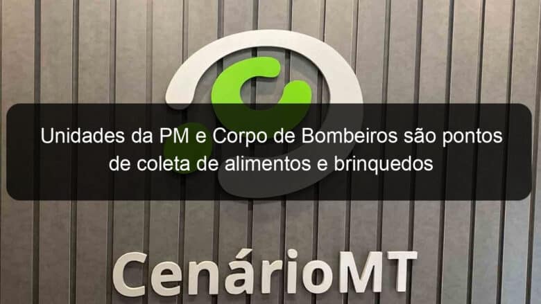 unidades da pm e corpo de bombeiros sao pontos de coleta de alimentos e brinquedos 871753