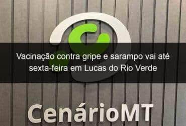 vacinacao contra gripe e sarampo vai ate sexta feira em lucas do rio verde 1145500 -CenárioMT