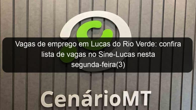 vagas de emprego em lucas do rio verde confira lista de vagas no sine lucas nesta segunda feira3 834601