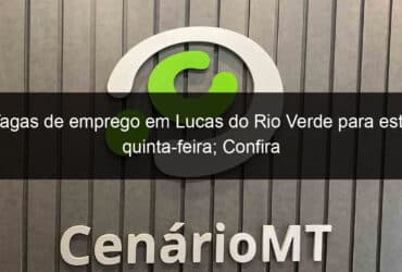 vagas de emprego em lucas do rio verde para esta quinta feira confira 809252