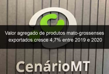 valor agregado de produtos mato grossenses exportados cresce 47 entre 2019 e 2020 975120