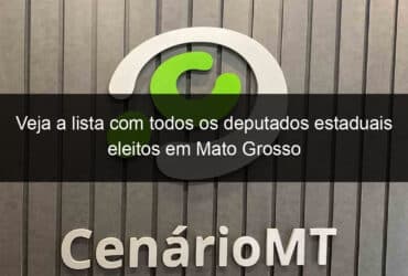 veja a lista com todos os deputados estaduais eleitos em mato grosso 1210432