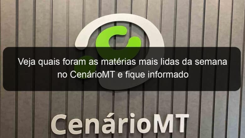 veja quais foram as materias mais lidas da semana no cenariomt e fique informado 783462