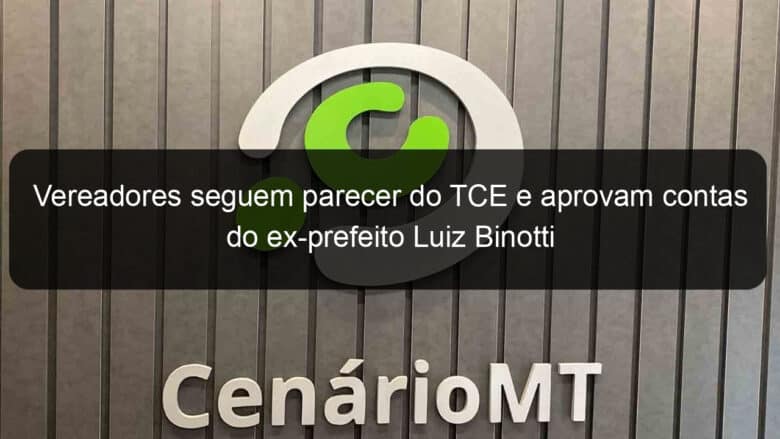 vereadores seguem parecer do tce e aprovam contas do ex prefeito luiz binotti 1065276