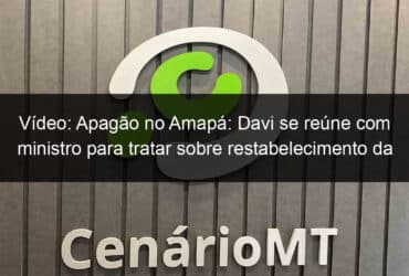 video apagao no amapa davi se reune com ministro para tratar sobre restabelecimento da energia no estado 986677