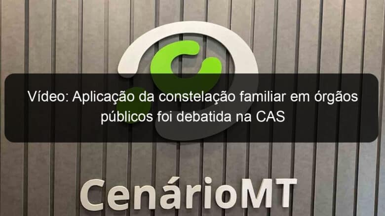 video aplicacao da constelacao familiar em orgaos publicos foi debatida na cas 1123521