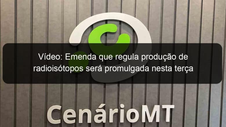 video emenda que regula producao de radioisotopos sera promulgada nesta terca 1131485