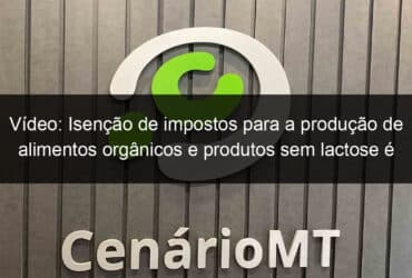 video isencao de impostos para a producao de alimentos organicos e produtos sem lactose e aprovada na cra 1133848