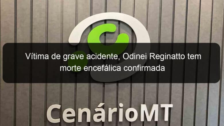 vitima de grave acidente odinei reginatto tem morte encefalica confirmada 1070981