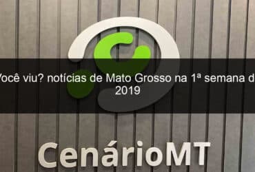 voce viu noticias de mato grosso na 1a semana de 2019 789008