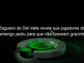 zagueiro do del valle revela que jogadores do flamengo pediu para que nao fizessem gracinhas 965787